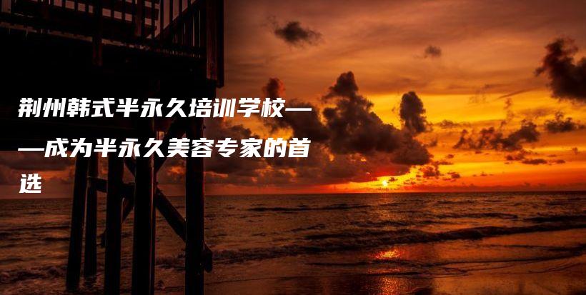 荊州韓式半永久培訓學?！蔀榘胗谰妹廊輰＜业氖走x插圖