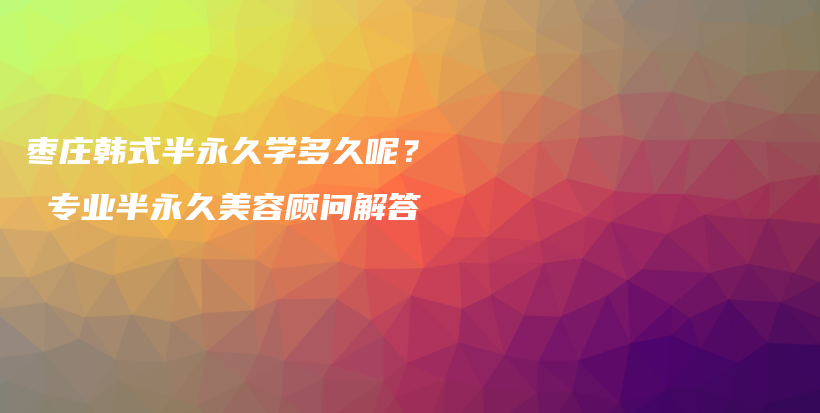 棗莊韓式半永久學(xué)多久呢？ 專業(yè)半永久美容顧問解答插圖
