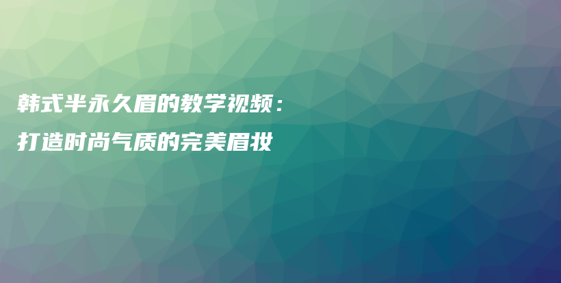 韓式半永久眉的教學(xué)視頻：打造時(shí)尚氣質(zhì)的完美眉妝插圖