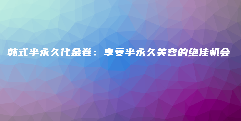 韓式半永久代金卷：享受半永久美容的絕佳機(jī)會插圖
