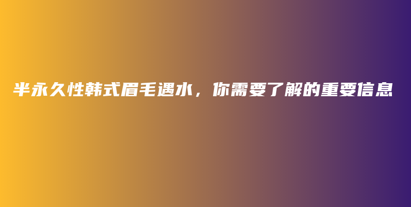 半永久性韓式眉毛遇水，你需要了解的重要信息插圖