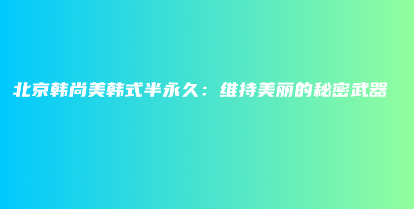 北京韓尚美韓式半永久：維持美麗的秘密武器插圖