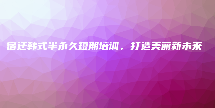 宿遷韓式半永久短期培訓(xùn)，打造美麗新未來插圖