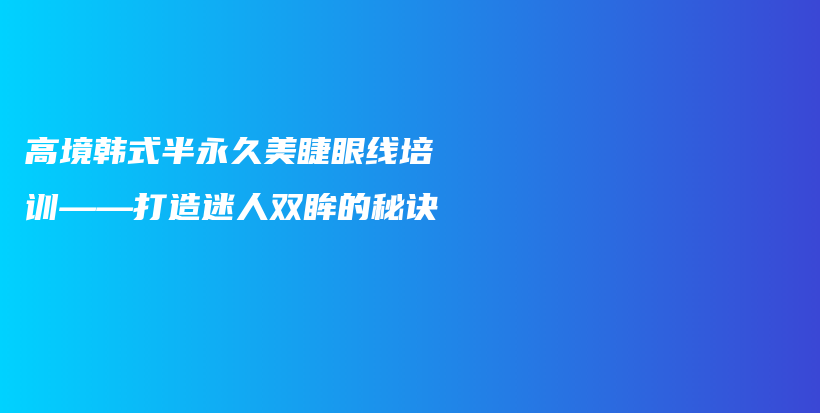 高境韓式半永久美睫眼線培訓(xùn)——打造迷人雙眸的秘訣插圖