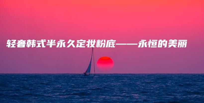 輕奢韓式半永久定妝粉底——永恒的美麗插圖