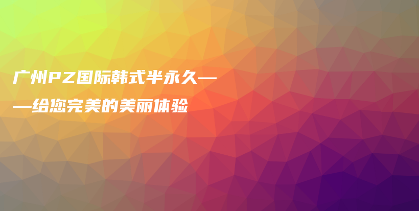 廣州PZ國際韓式半永久——給您完美的美麗體驗(yàn)插圖