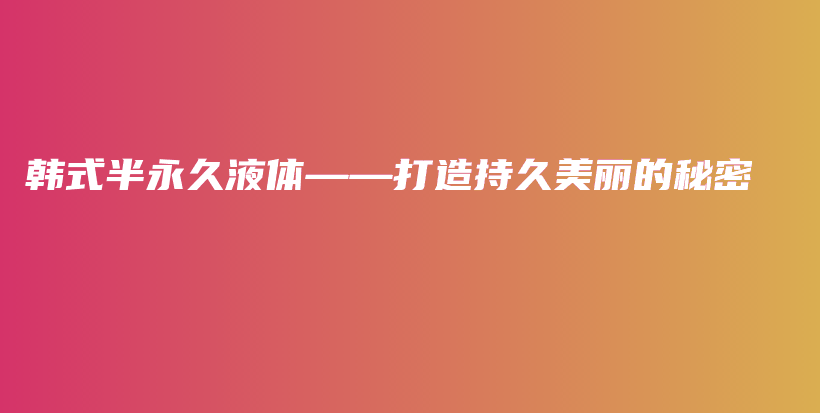 韓式半永久液體——打造持久美麗的秘密插圖