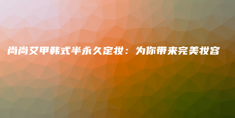 尚尚艾甲韓式半永久定妝：為你帶來完美妝容插圖