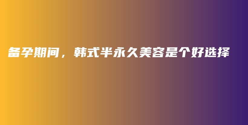 備孕期間，韓式半永久美容是個(gè)好選擇插圖