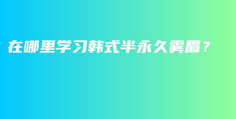 在哪里學(xué)習(xí)韓式半永久霧眉？插圖