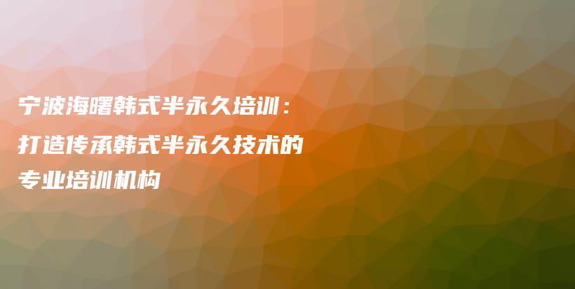 寧波海曙韓式半永久培訓(xùn)：打造傳承韓式半永久技術(shù)的專業(yè)培訓(xùn)機(jī)構(gòu)插圖