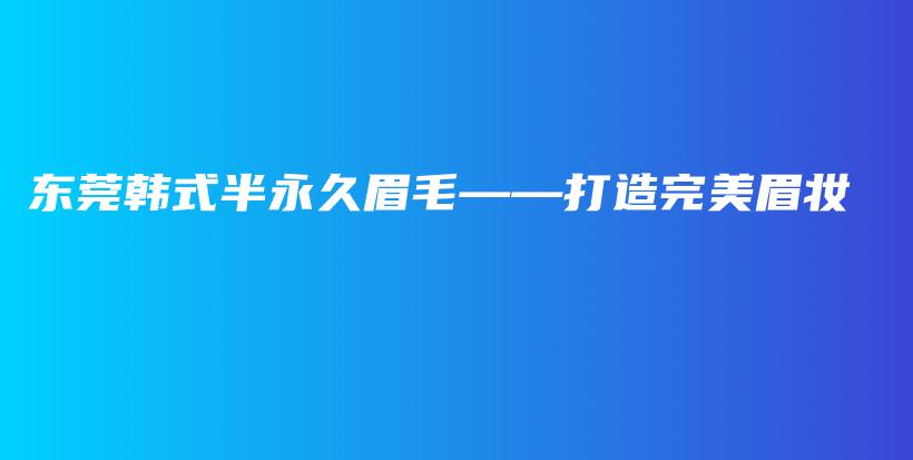 東莞韓式半永久眉毛——打造完美眉妝插圖
