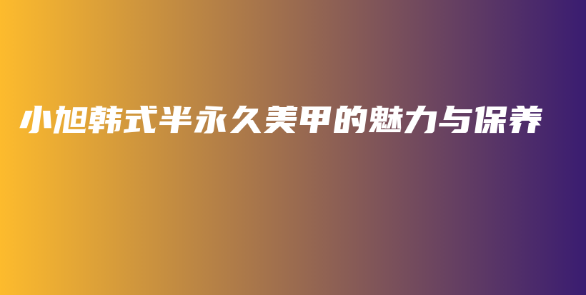 小旭韓式半永久美甲的魅力與保養(yǎng)插圖