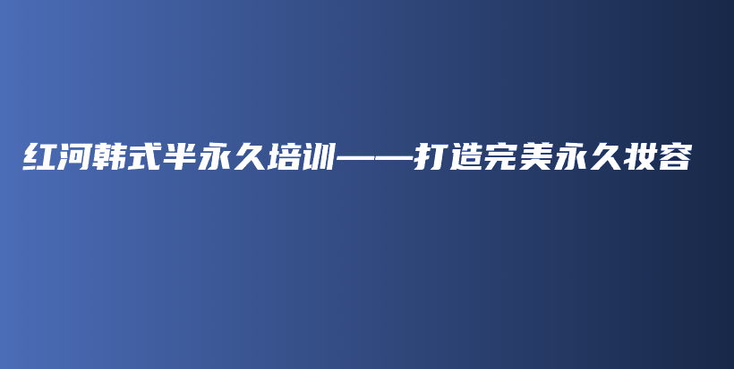 紅河韓式半永久培訓(xùn)——打造完美永久妝容插圖