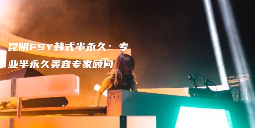 昆明FSY韓式半永久：專業(yè)半永久美容專家顧問插圖