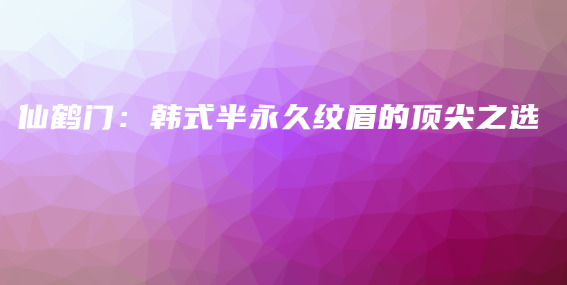 仙鶴門：韓式半永久紋眉的頂尖之選插圖