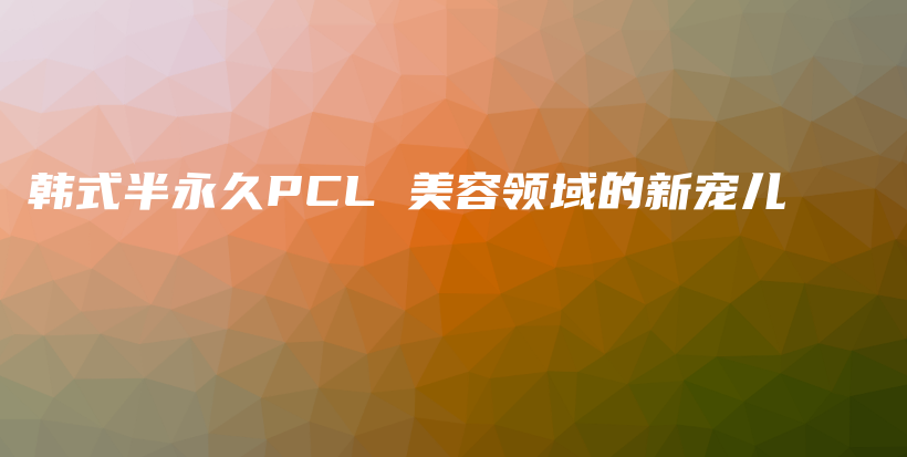 韓式半永久PCL 美容領(lǐng)域的新寵兒插圖