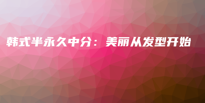 韓式半永久中分：美麗從發(fā)型開(kāi)始插圖