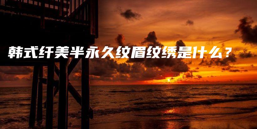 韓式纖美半永久紋眉紋繡是什么？插圖