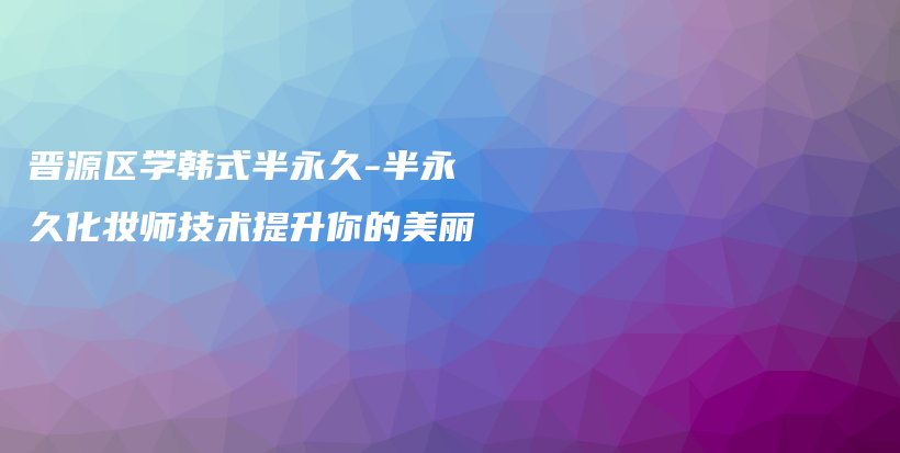 晉源區(qū)學(xué)韓式半永久-半永久化妝師技術(shù)提升你的美麗插圖