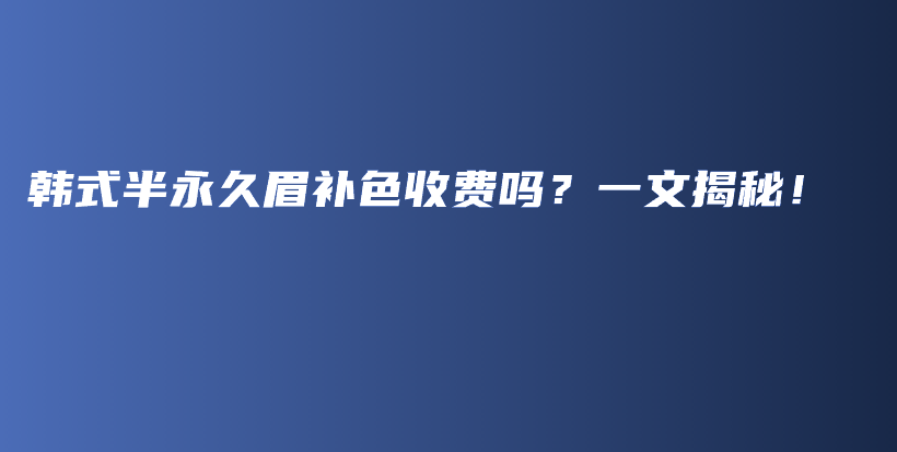 韓式半永久眉補色收費嗎？一文揭秘！插圖