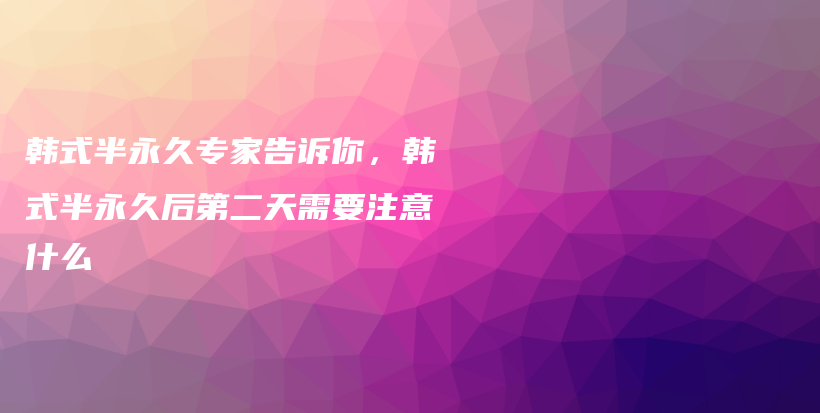 韓式半永久專家告訴你，韓式半永久后第二天需要注意什么插圖