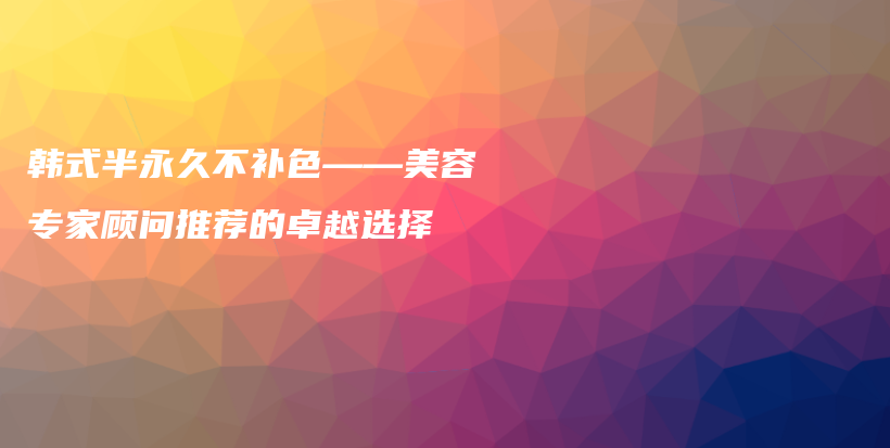 韓式半永久不補色——美容專家顧問推薦的卓越選擇插圖
