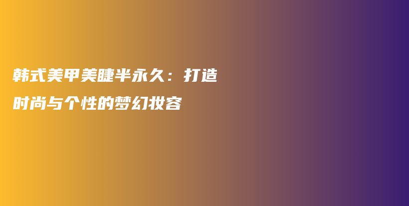 韓式美甲美睫半永久：打造時(shí)尚與個(gè)性的夢(mèng)幻妝容插圖