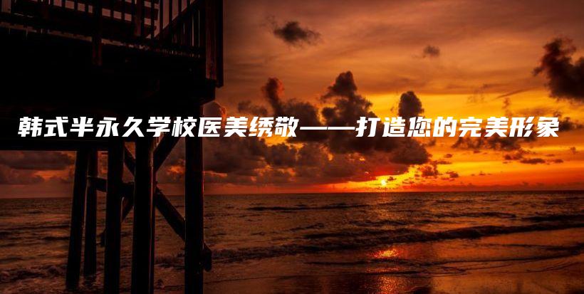 韓式半永久學(xué)校醫(yī)美繡敬——打造您的完美形象插圖