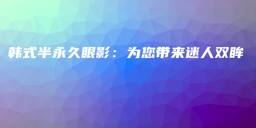 韓式半永久眼影：為您帶來迷人雙眸插圖