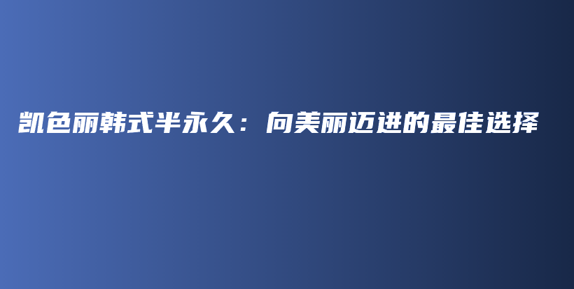 凱色麗韓式半永久：向美麗邁進(jìn)的最佳選擇插圖