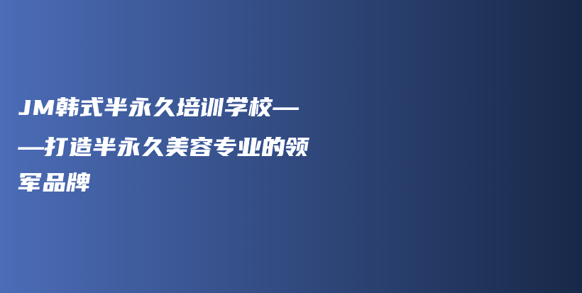 JM韓式半永久培訓(xùn)學(xué)?！蛟彀胗谰妹廊輰I(yè)的領(lǐng)軍品牌插圖