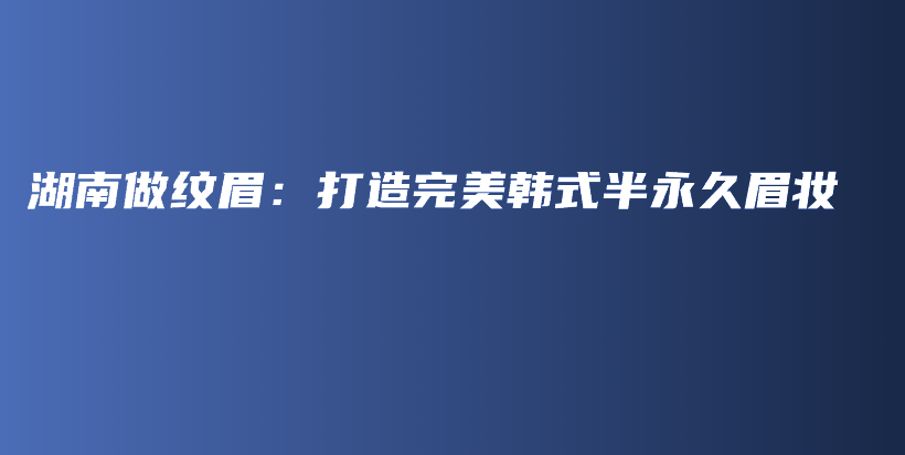 湖南做紋眉：打造完美韓式半永久眉妝插圖