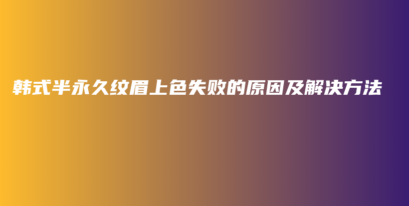 韓式半永久紋眉上色失敗的原因及解決方法插圖