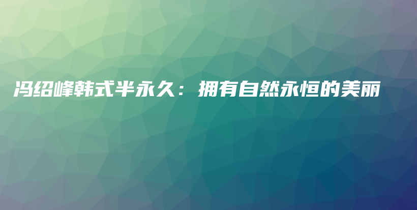馮紹峰韓式半永久：擁有自然永恒的美麗插圖