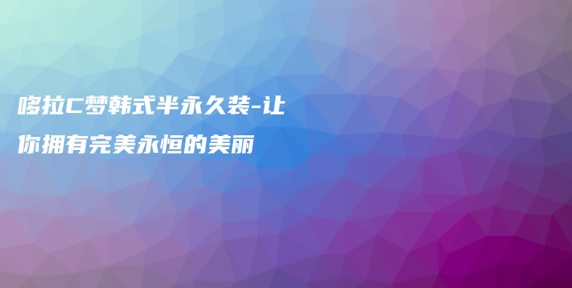 哆拉C夢(mèng)韓式半永久裝-讓你擁有完美永恒的美麗插圖