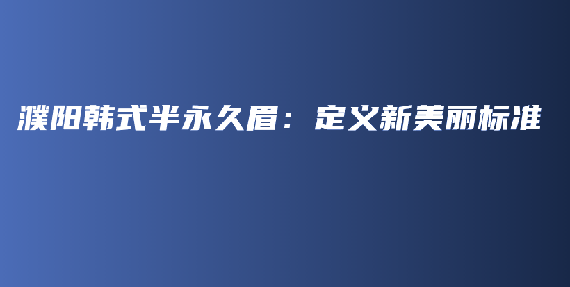 濮陽(yáng)韓式半永久眉：定義新美麗標(biāo)準(zhǔn)插圖