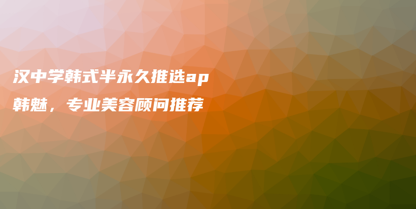 漢中學韓式半永久推選ap韓魅，專業(yè)美容顧問推薦插圖