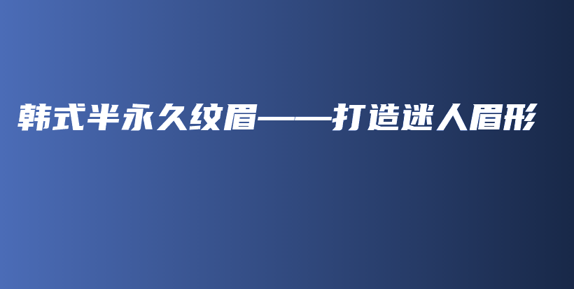 韓式半永久紋眉——打造迷人眉形插圖