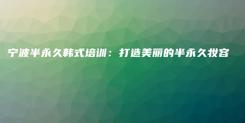 寧波半永久韓式培訓(xùn)：打造美麗的半永久妝容插圖