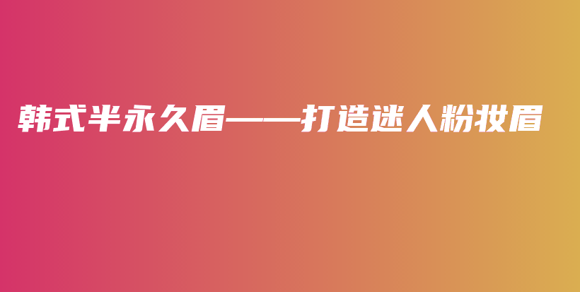 韓式半永久眉——打造迷人粉妝眉插圖