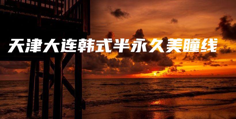 天津大連韓式半永久美瞳線插圖
