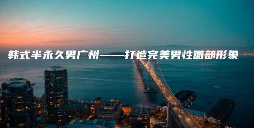 韓式半永久男廣州——打造完美男性面部形象插圖