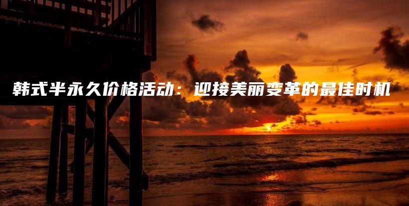 韓式半永久價格活動：迎接美麗變革的最佳時機插圖
