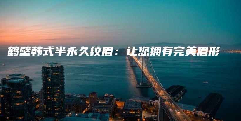 鶴壁韓式半永久紋眉：讓您擁有完美眉形插圖