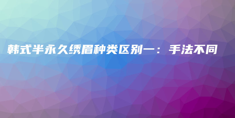 韓式半永久繡眉種類區(qū)別一：手法不同插圖