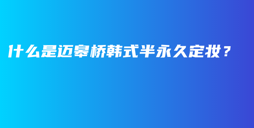 什么是邁皋橋韓式半永久定妝？插圖