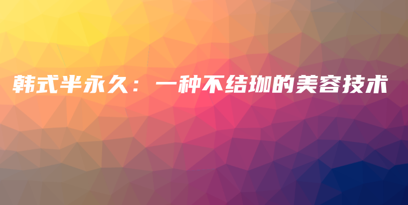 韓式半永久：一種不結(jié)珈的美容技術(shù)插圖