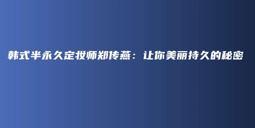 韓式半永久定妝師鄭傳燕：讓你美麗持久的秘密插圖