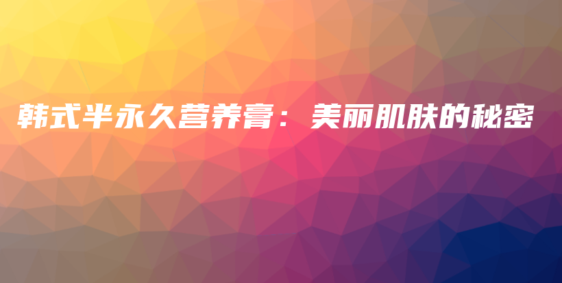 韓式半永久營養(yǎng)膏：美麗肌膚的秘密插圖